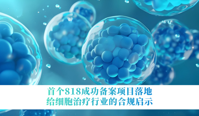 首个818乐成备案项目落地，，，，，，给细胞治疗行业的合规启示